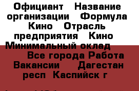 Официант › Название организации ­ Формула Кино › Отрасль предприятия ­ Кино › Минимальный оклад ­ 20 000 - Все города Работа » Вакансии   . Дагестан респ.,Каспийск г.